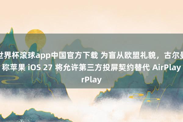 世界杯滚球app中国官方下载 为盲从欧盟礼貌，古尔曼称苹果 iOS 27 将允许第三方投屏契约替代 AirPlay