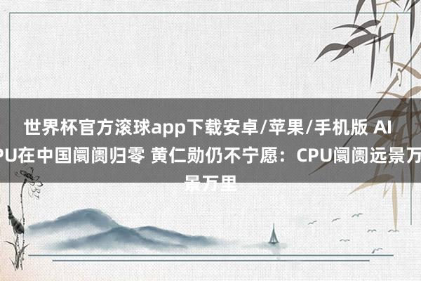 世界杯官方滚球app下载安卓/苹果/手机版 AI GPU在中国阛阓归零 黄仁勋仍不宁愿：CPU阛阓远景万里