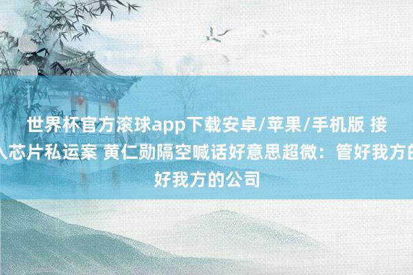 世界杯官方滚球app下载安卓/苹果/手机版 接连卷入芯片私运案 黄仁勋隔空喊话好意思超微：管好我方的公司