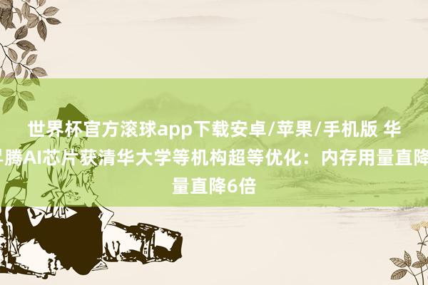 世界杯官方滚球app下载安卓/苹果/手机版 华为昇腾AI芯片获清华大学等机构超等优化：内存用量直降6倍