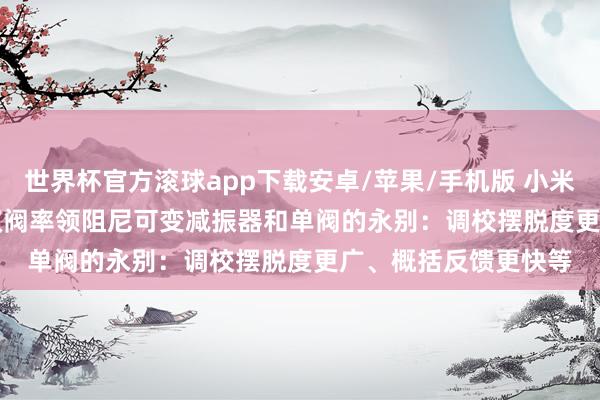 世界杯官方滚球app下载安卓/苹果/手机版 小米汽车详解 YU7 GT 双阀率领阻尼可变减振器和单阀的永别：调校摆脱度更广、概括反馈更快等