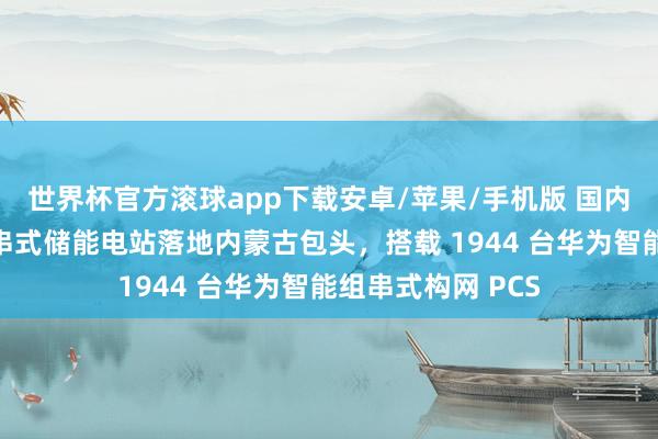 世界杯官方滚球app下载安卓/苹果/手机版 国内单体最大智能组串式储能电站落地内蒙古包头，搭载 1944 台华为智能组串式构网 PCS