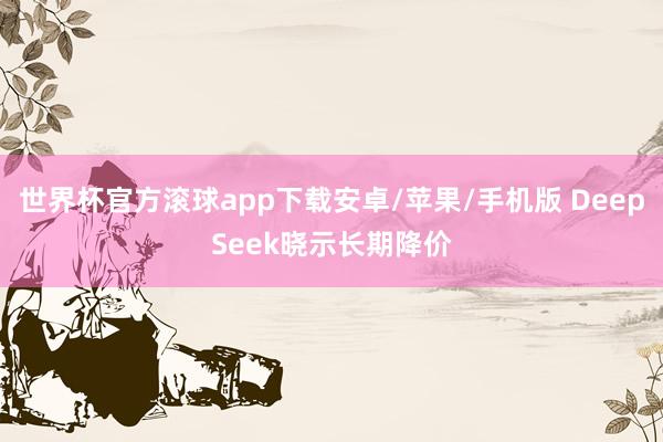 世界杯官方滚球app下载安卓/苹果/手机版 DeepSeek晓示长期降价