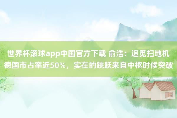 世界杯滚球app中国官方下载 俞浩：追觅扫地机德国市占率近50%，实在的跳跃来自中枢时候突破