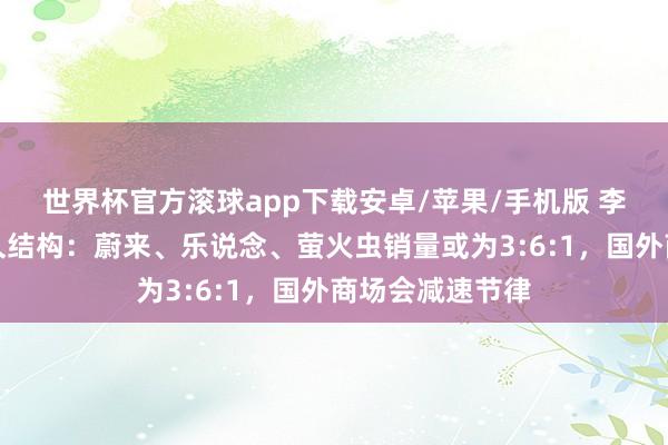 世界杯官方滚球app下载安卓/苹果/手机版 李斌谈三品牌恒久结构：蔚来、乐说念、萤火虫销量或为3:6:1，国外商场会减速节律