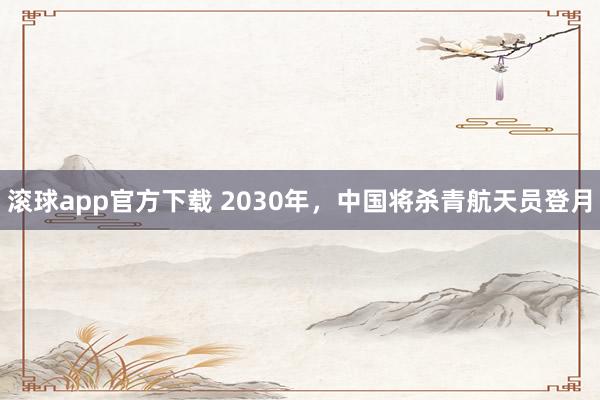 滚球app官方下载 2030年，中国将杀青航天员登月