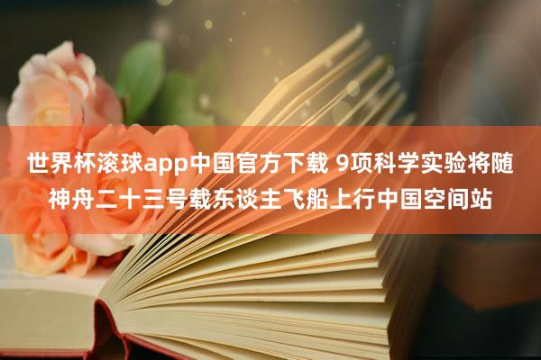 世界杯滚球app中国官方下载 9项科学实验将随神舟二十三号载东谈主飞船上行中国空间站
