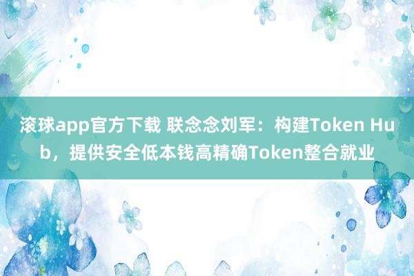 滚球app官方下载 联念念刘军：构建Token Hub，提供安全低本钱高精确Token整合就业