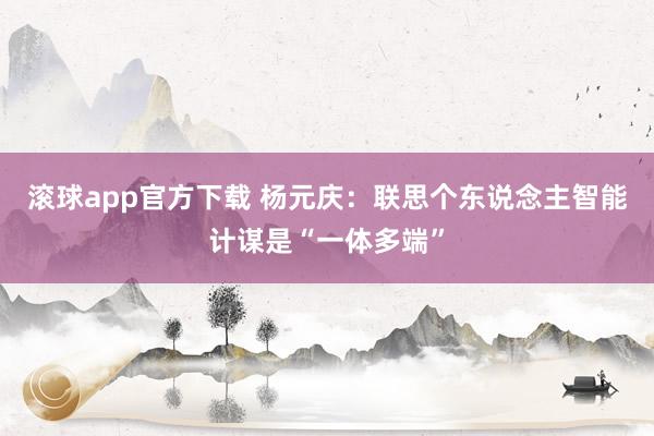 滚球app官方下载 杨元庆：联思个东说念主智能计谋是“一体多端”