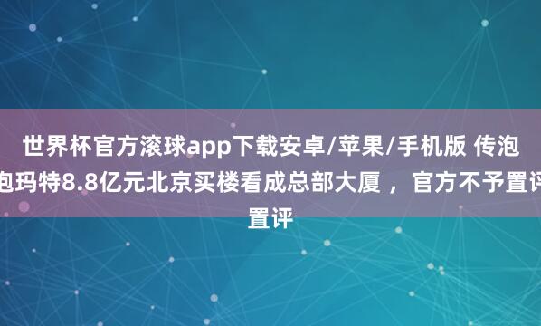 世界杯官方滚球app下载安卓/苹果/手机版 传泡泡玛特8.8亿元北京买楼看成总部大厦 ，官方不予置评