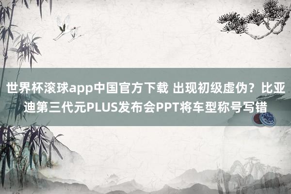 世界杯滚球app中国官方下载 出现初级虚伪？比亚迪第三代元PLUS发布会PPT将车型称号写错