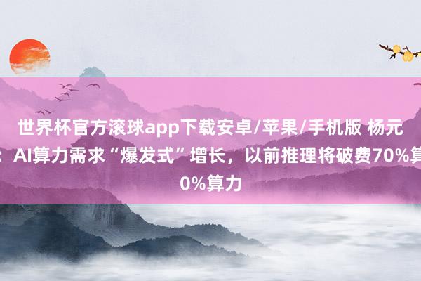 世界杯官方滚球app下载安卓/苹果/手机版 杨元庆：AI算力需求“爆发式”增长，以前推理将破费70%算力