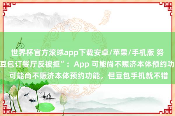 世界杯官方滚球app下载安卓/苹果/手机版 努比亚总裁倪飞修起“用豆包订餐厅反被拒”：App 可能尚不赈济本体预约功能，但豆包手机就不错