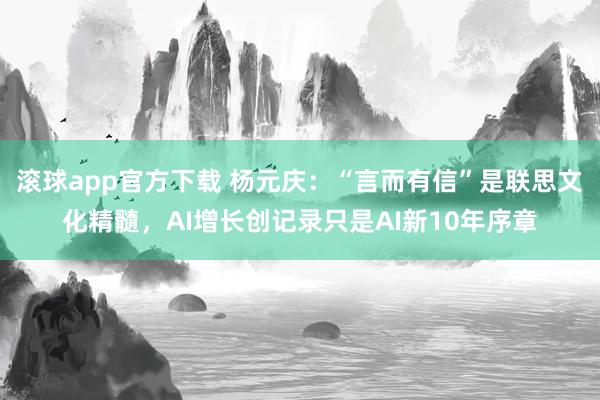 滚球app官方下载 杨元庆：“言而有信”是联思文化精髓，AI增长创记录只是AI新10年序章