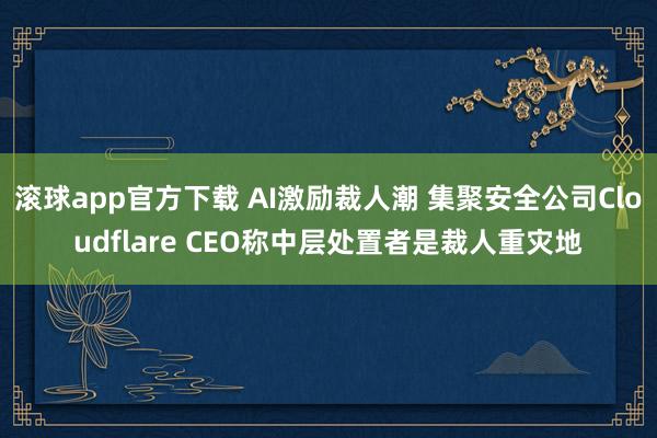 滚球app官方下载 AI激励裁人潮 集聚安全公司Cloudflare CEO称中层处置者是裁人重灾地