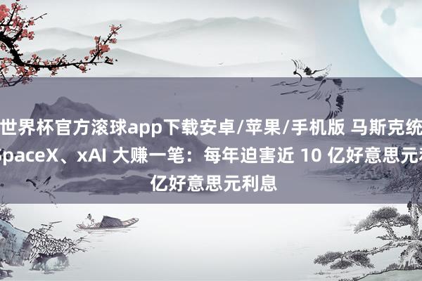 世界杯官方滚球app下载安卓/苹果/手机版 马斯克统一 SpaceX、xAI 大赚一笔：每年迫害近 10 亿好意思元利息