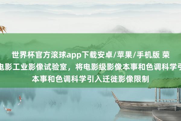 世界杯官方滚球app下载安卓/苹果/手机版 荣耀联袂阿莱打造电影工业影像试验室，将电影级影像本事和色调科学引入迁徙影像限制