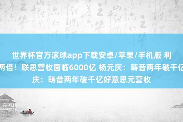 世界杯官方滚球app下载安卓/苹果/手机版 利润增速是营收两倍！联思营收面临6000亿 杨元庆：畴昔两年破千亿好意思元营收