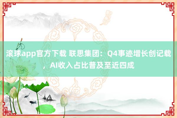 滚球app官方下载 联思集团：Q4事迹增长创记载，AI收入占比普及至近四成