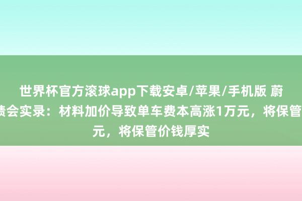 世界杯官方滚球app下载安卓/苹果/手机版 蔚来Q1功绩会实录：材料加价导致单车费本高涨1万元，将保管价钱厚实
