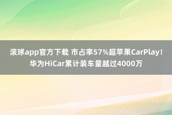 滚球app官方下载 市占率57%超苹果CarPlay！华为HiCar累计装车量越过4000万
