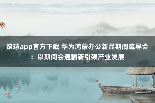 滚球app官方下载 华为鸿蒙办公新品期间疏导会：以期间会通翻新引颈产业发展
