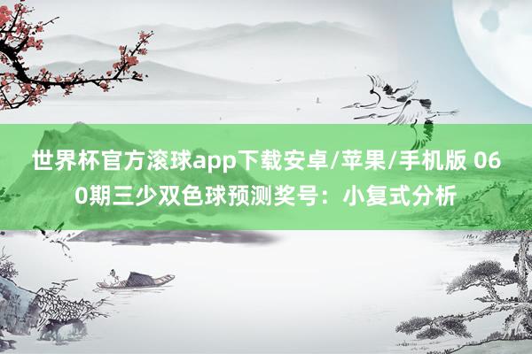 世界杯官方滚球app下载安卓/苹果/手机版 060期三少双色球预测奖号：小复式分析