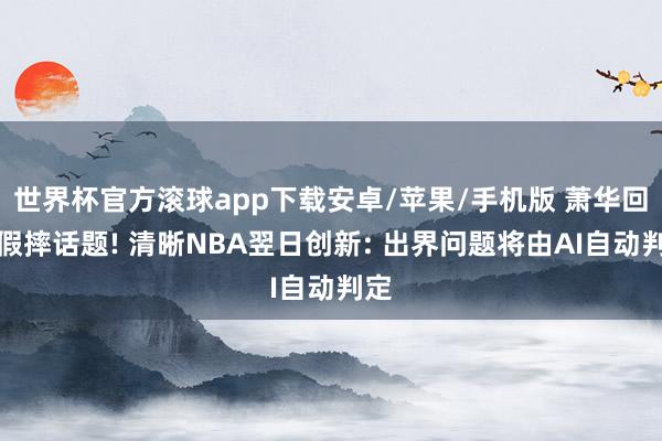 世界杯官方滚球app下载安卓/苹果/手机版 萧华回答假摔话题! 清晰NBA翌日创新: 出界问题将由AI自动判定