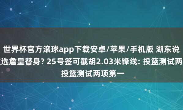 世界杯官方滚球app下载安卓/苹果/手机版 湖东说念主欲选詹皇替身? 25号签可截胡2.03米锋线: 投篮测试两项第一