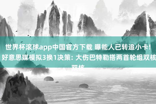 世界杯滚球app中国官方下载 曝能人已转追小卡! 好意思媒模拟3换1决策: 大伤巴特勒搭两首轮组双核