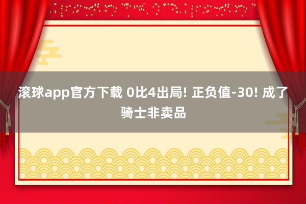 滚球app官方下载 0比4出局! 正负值-30! 成了骑士非卖品