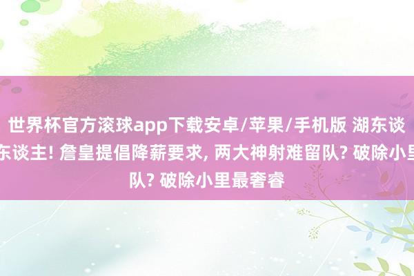 世界杯官方滚球app下载安卓/苹果/手机版 湖东谈主裁10东谈主! 詹皇提倡降薪要求, 两大神射难留队? 破除小里最奢睿