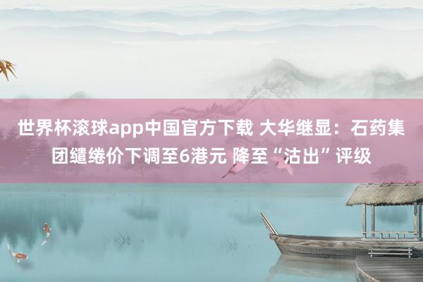 世界杯滚球app中国官方下载 大华继显：石药集团缱绻价下调至6港元 降至“沽出”评级
