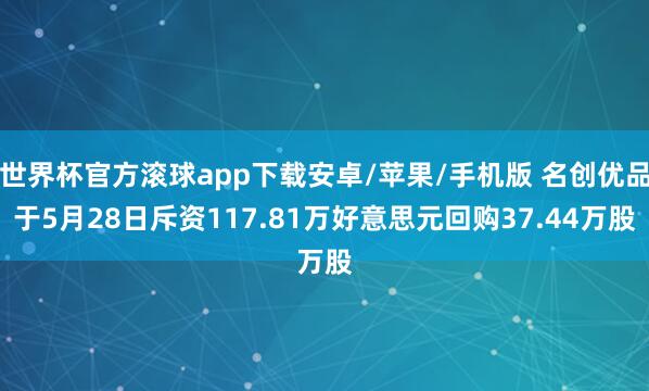 世界杯官方滚球app下载安卓/苹果/手机版 名创优品于5月28日斥资117.81万好意思元回购37.44万股