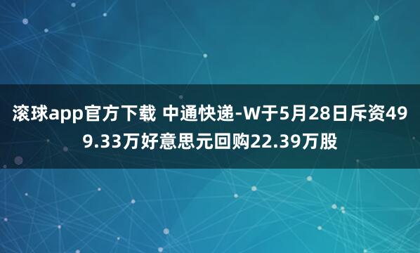 滚球app官方下载 中通快递-W于5月28日斥资499.33万好意思元回购22.39万股