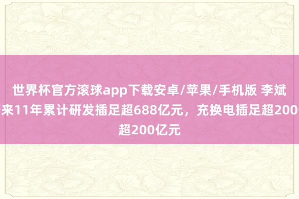 世界杯官方滚球app下载安卓/苹果/手机版 李斌：蔚来11年累计研发插足超688亿元，充换电插足超200亿元