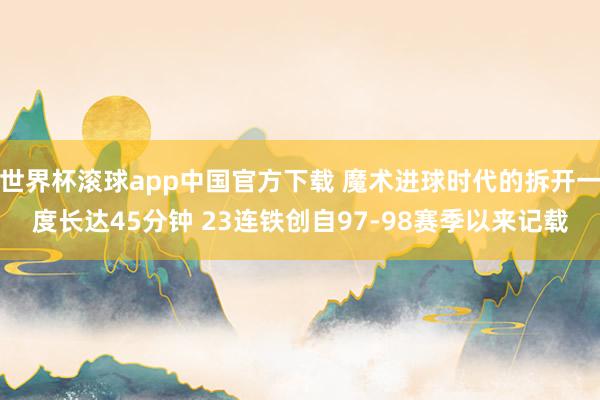 世界杯滚球app中国官方下载 魔术进球时代的拆开一度长达45分钟 23连铁创自97-98赛季以来记载