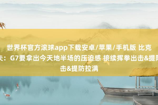 世界杯官方滚球app下载安卓/苹果/手机版 比克斯塔夫：G7要拿出今天地半场的压迫感 接续挥拳出击&提防拉满
