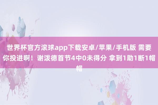 世界杯官方滚球app下载安卓/苹果/手机版 需要你投进啊！谢泼德首节4中0未得分 拿到1助1断1帽