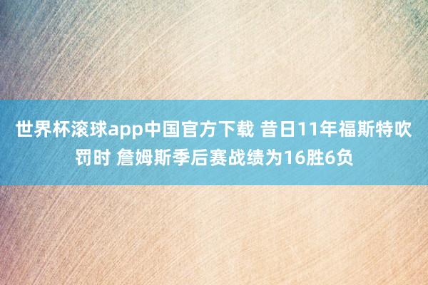 世界杯滚球app中国官方下载 昔日11年福斯特吹罚时 詹姆斯季后赛战绩为16胜6负