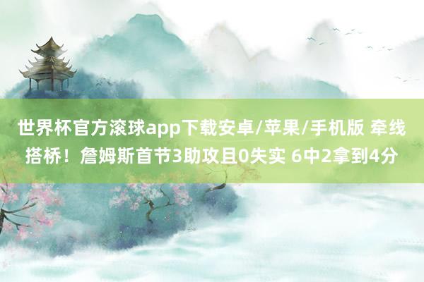 世界杯官方滚球app下载安卓/苹果/手机版 牵线搭桥！詹姆斯首节3助攻且0失实 6中2拿到4分