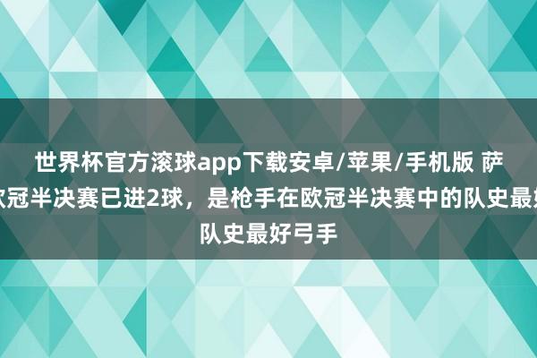 世界杯官方滚球app下载安卓/苹果/手机版 萨卡在欧冠半决赛已进2球，是枪手在欧冠半决赛中的队史最好弓手