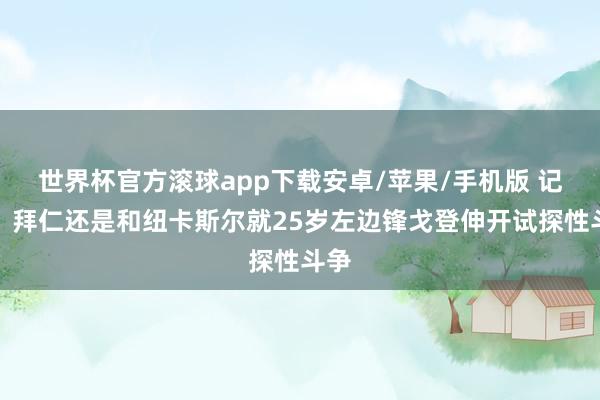 世界杯官方滚球app下载安卓/苹果/手机版 记者：拜仁还是和纽卡斯尔就25岁左边锋戈登伸开试探性斗争