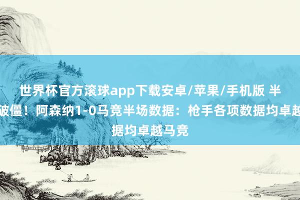 世界杯官方滚球app下载安卓/苹果/手机版 半场前破僵！阿森纳1-0马竞半场数据：枪手各项数据均卓越马竞