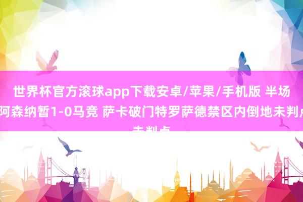 世界杯官方滚球app下载安卓/苹果/手机版 半场-阿森纳暂1-0马竞 萨卡破门特罗萨德禁区内倒地未判点