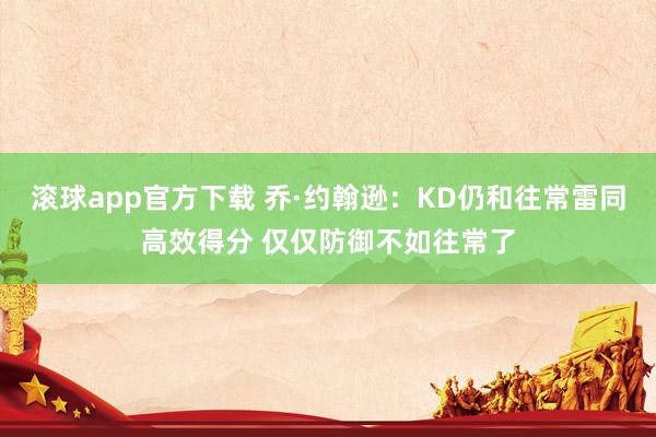 滚球app官方下载 乔·约翰逊：KD仍和往常雷同高效得分 仅仅防御不如往常了