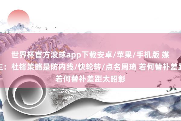 世界杯官方滚球app下载安卓/苹果/手机版 媒体东谈主：杜锋策略是防内线/快轮转/点名周琦 若何替补差距太昭彰