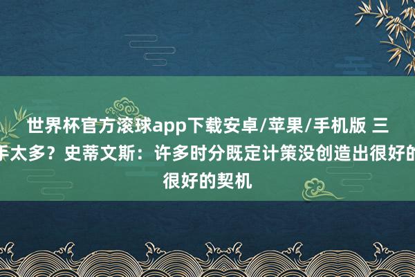 世界杯官方滚球app下载安卓/苹果/手机版 三分出手太多？史蒂文斯：许多时分既定计策没创造出很好的契机