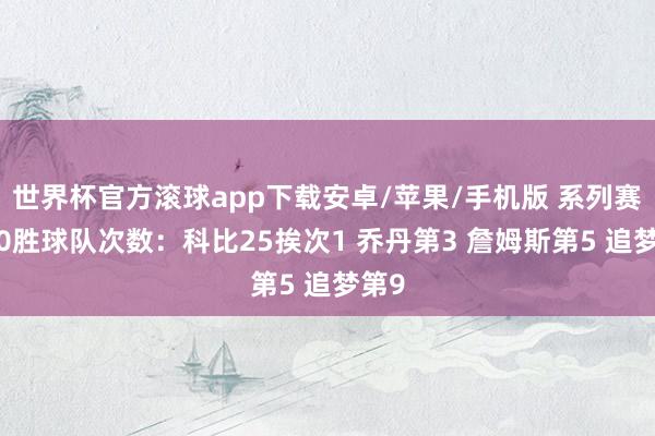 世界杯官方滚球app下载安卓/苹果/手机版 系列赛赢50胜球队次数：科比25挨次1 乔丹第3 詹姆斯第5 追梦第9