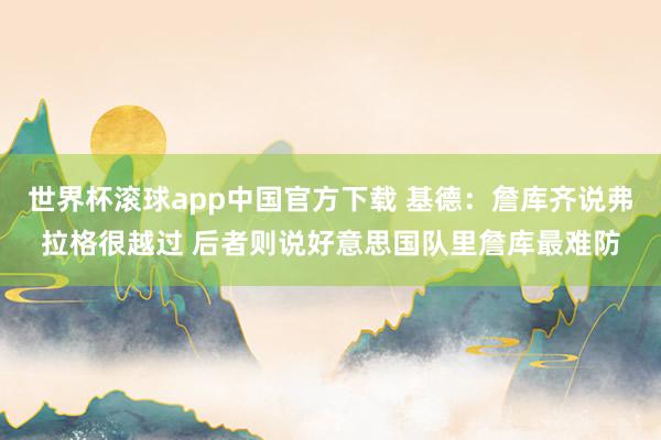 世界杯滚球app中国官方下载 基德：詹库齐说弗拉格很越过 后者则说好意思国队里詹库最难防